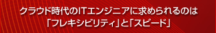 �N���E�h�����IT�G���W�j�A�ɋ��߂���̂́u�t���L�V�r���e�B�v�Ɓu�X�s�[�h�v