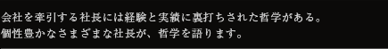 会社を牽引する社長には、経験と実績に裏打ちされた哲学がある。個性豊かなさまざまな社長が、哲学を語ります。