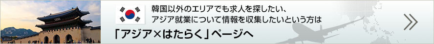 韓国以外のエリアでも求人を探したい、アジア就業について情報を収集したいという方は「アジア×はたらく」ページへ