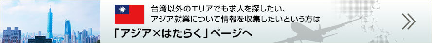 台湾以外のエリアでも求人を探したい、アジア就業について情報を収集したいという方は「アジア×はたらく」ページへ