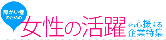 障がい者のための女性の活躍を応援する企業特集 