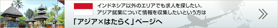 インドネシア以外のエリアでも求人を探したい、アジア就業について情報を収集したいという方は「アジア×はたらく」ページへ