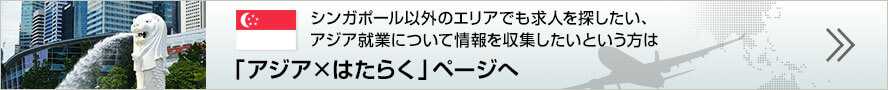 シンガポール以外のエリアでも求人を探したい、アジア就業について情報を収集したいという方は「アジア×はたらく」ページへ