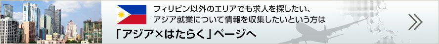 フィリピン以外のエリアでも求人を探したい、アジア就業について情報を収集したいという方は「アジア×はたらく」ページへ
