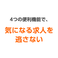 4つの便利機能で、気になる求人を逃さない