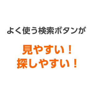 よく使う検索ボタンが見やすい！探しやすい！