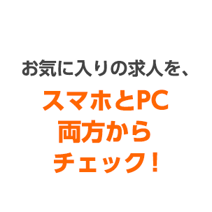 お気に入りの求人を、スマホとPC両方からチェック！