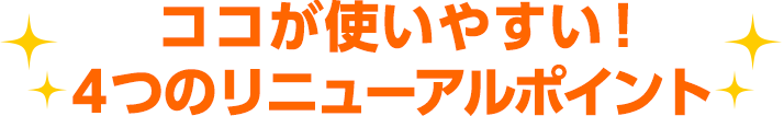 ココが使いやすい！ 4つのリニューアルポイント