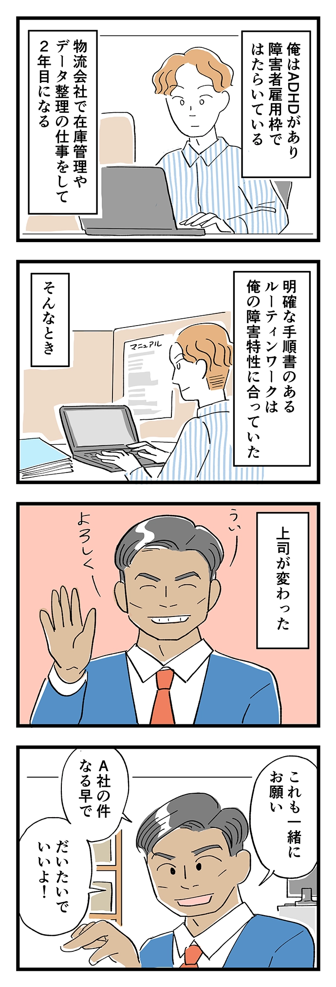 俺はADHDがあり障害者雇用枠ではたらいている。物流会社で在庫管理やデータ整理の仕事をして2年目になる。明確な手順書のあるルーティンワークは俺の障害特性に合っていた。そんなとき、上司が変わった。「あれもこれも一緒に、なる早で、だいたいで…」