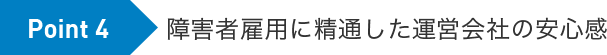 Point 4：障害者雇用に精通した運営会社の安心感