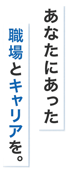 あなたにあった職場とキャリアを。