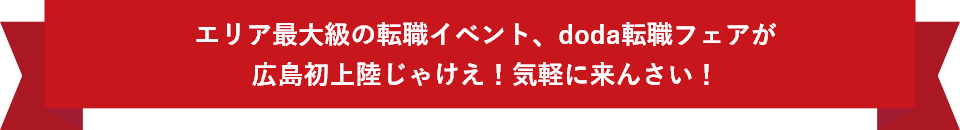 エリア最大級の転職イベント、doda転職フェアが
広島初上陸じゃけえ!気軽に来んさい!
