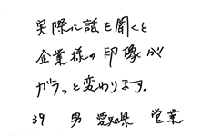 実際に話を聞くと企業様の印象がガラっと変わります。　39才男性愛知県営業