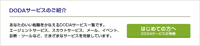 DODAサービスのご紹介 DODAから応募できる求人、キャリアアドバイザーを通して応募できる「エージェントサービス」とサイトから直接応募できる「DODA求人情報サービス」の違いなど、DODAサービスの特徴をご紹介します。
