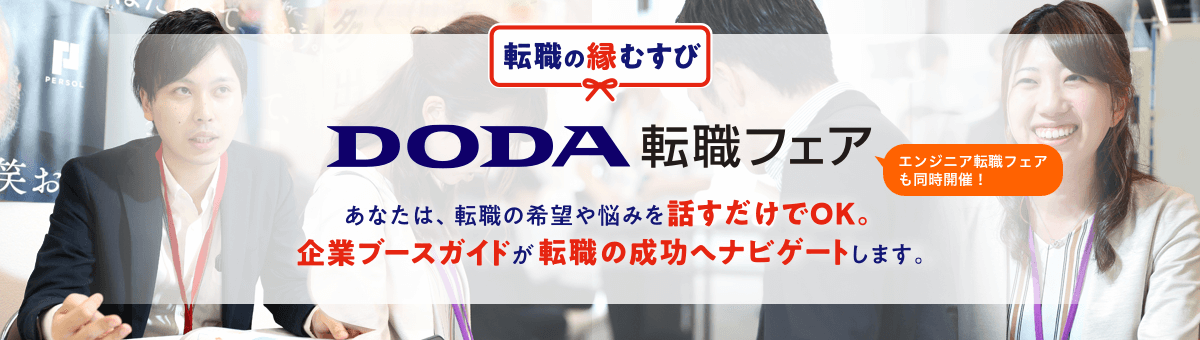 転職の縁結び DODA転職フェア エンジニア転職フェアも同時開催! あなたは転職の希望や悩みを話すだけでOK。企業ブースガイドが転職の成功へナビゲートします。