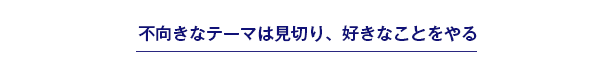 不向きなテーマは見切り、好きなことをやる