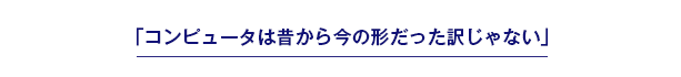 コンピュータは昔から今の形だった訳じゃない