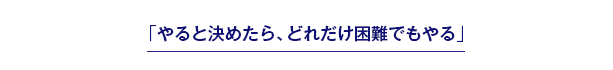 「やると決めたら、どれだけ困難でもやる」