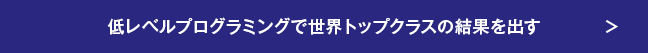 低レベルプログラミングで世界トップクラスの結果を出す