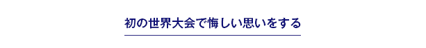 初の世界大会で悔しい思いをする