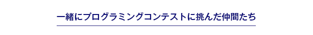 一緒にプログラミングコンテストに挑んだ仲間たち