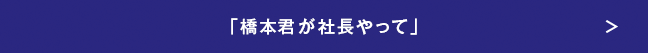 「橋本君が社長やって」