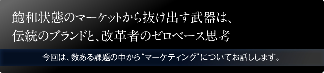 飽和状態のマーケットから抜け出す武器は、伝統のブランドと、改革者のゼロベース思考