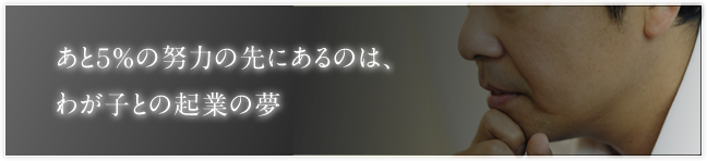 あと5%の努力の先にあるのは、わが子との起業の夢