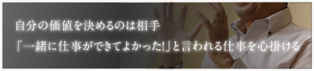 自分の価値を決めるのは相手「一緒に仕事ができてよかった!」と言われる仕事を心掛ける