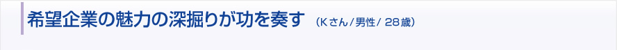 希望企業の魅力の深掘りが功を奏す（Kさん/男性/28歳）