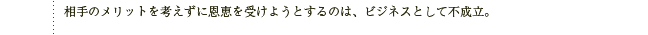 相手のメリットを考えずに恩恵を受けようとするのは、ビジネスとして不成立。