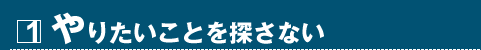 1 やりたいことを探さない
