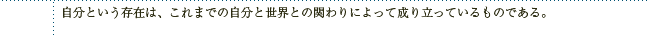 自分という存在は、これまでの自分と世界との関わりによって成り立っているものである。