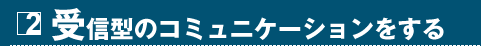 2 受信型のコミュニケーションをする