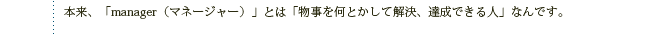 本来、「manager(マネージャー)」とは「物事を何とかして解決、達成できる人」なんです。