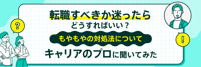 転職すべきか迷ったらどうすればいい?もやもやの対処法についてキャリアのプロに聞いてみた