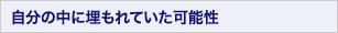 自分の中に埋もれていた可能性
