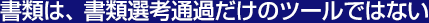 書類は、書類選考通過だけのツールではない