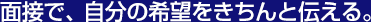 面接で、自分の希望をきちんと伝える。