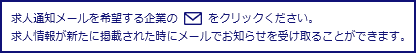 求人通知メールを希望する企業のメールアイコンをクリックください。
求人情報が新たに掲載された時にメールでお知らせを受け取ることができます。
