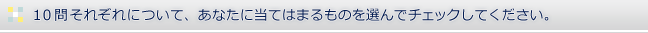 10問それぞれについて、あなたに当てはまるものを選んでチェックしてください。