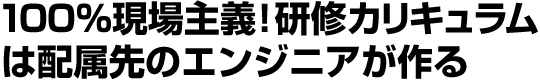 100%現場主義!研修カリキュラムは配属先のエンジニアが作る