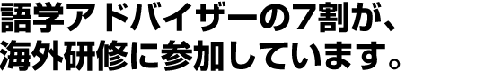 語学アドバイザーの7割が、海外研修に参加しています。