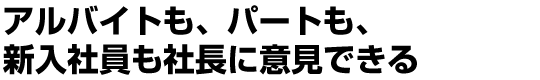 アルバイトも、パートも、新入社員も社長に意見できる