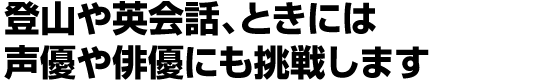 登山や英会話、ときには声優や俳優にも挑戦します