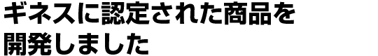 ギネスに認定された商品を開発しました