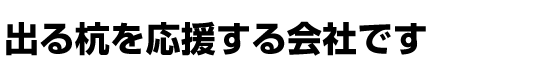 出る杭を応援する会社です