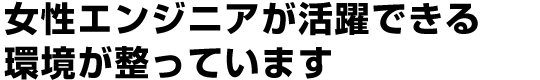 女性エンジニアが活躍できる環境が整っています