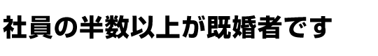 社員の半数以上が既婚者です