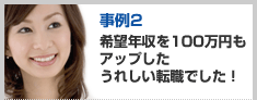 事例2　希望年収を100万円もアップしたうれしい転職でした！